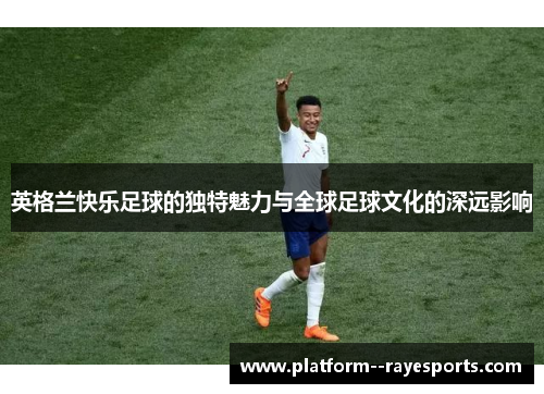 英格兰快乐足球的独特魅力与全球足球文化的深远影响