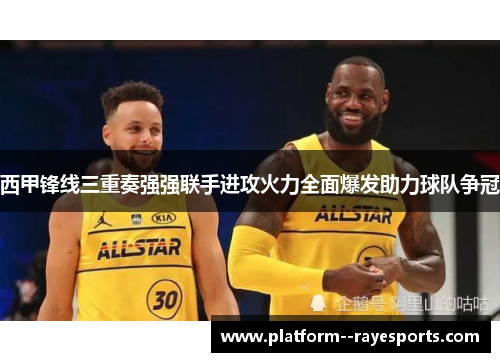 西甲锋线三重奏强强联手进攻火力全面爆发助力球队争冠