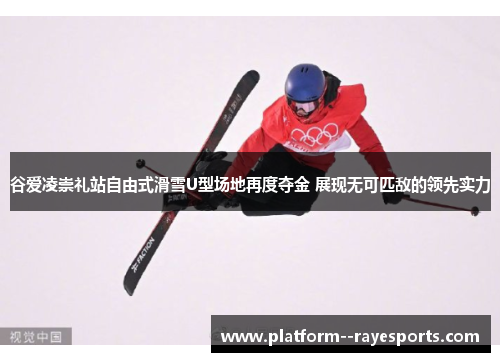 谷爱凌崇礼站自由式滑雪U型场地再度夺金 展现无可匹敌的领先实力