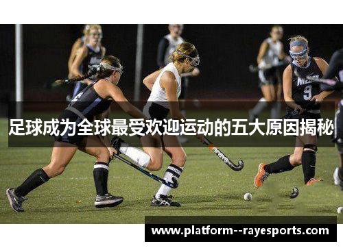 足球成为全球最受欢迎运动的五大原因揭秘
