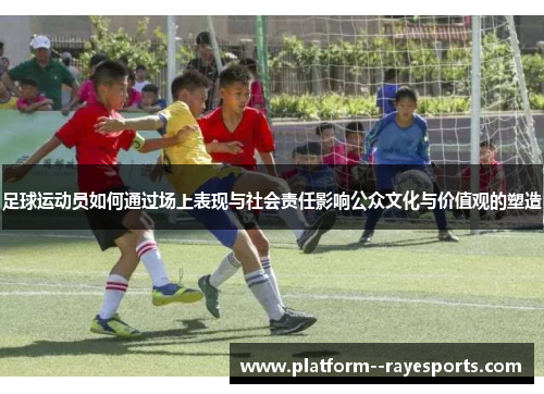 足球运动员如何通过场上表现与社会责任影响公众文化与价值观的塑造