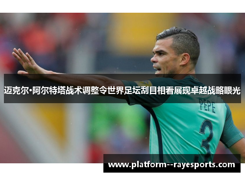 迈克尔·阿尔特塔战术调整令世界足坛刮目相看展现卓越战略眼光