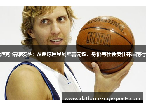 迪克·诺维茨基：从篮球巨星到慈善先锋，身价与社会责任并肩前行