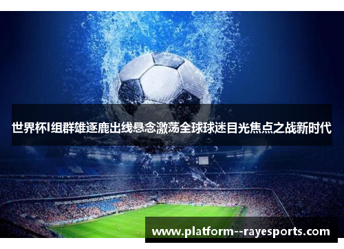 世界杯I组群雄逐鹿出线悬念激荡全球球迷目光焦点之战新时代