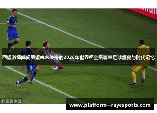 回望激情瞬间展望未来传奇的2026年世界杯全景篇章足球盛宴与时代记忆