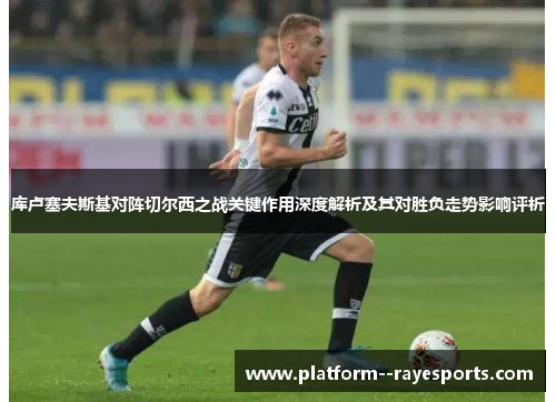 库卢塞夫斯基对阵切尔西之战关键作用深度解析及其对胜负走势影响评析