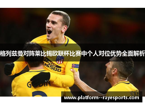 格列兹曼对阵莱比锡欧联杯比赛中个人对位优势全面解析