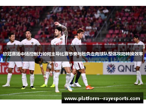 欧冠赛场中场控制力如何主导比赛节奏与胜负走向球队整体攻防转换效率