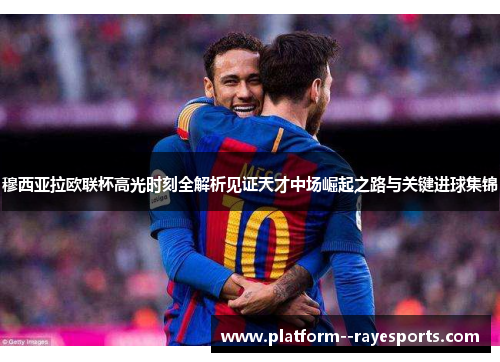 穆西亚拉欧联杯高光时刻全解析见证天才中场崛起之路与关键进球集锦