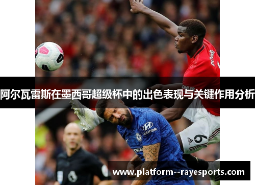 阿尔瓦雷斯在墨西哥超级杯中的出色表现与关键作用分析