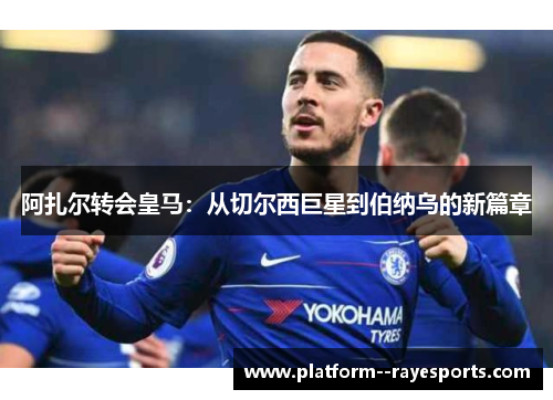 阿扎尔转会皇马：从切尔西巨星到伯纳乌的新篇章