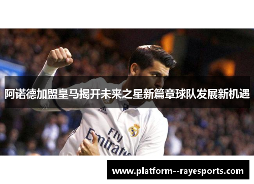 阿诺德加盟皇马揭开未来之星新篇章球队发展新机遇
