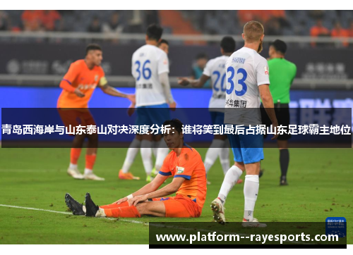 青岛西海岸与山东泰山对决深度分析：谁将笑到最后占据山东足球霸主地位