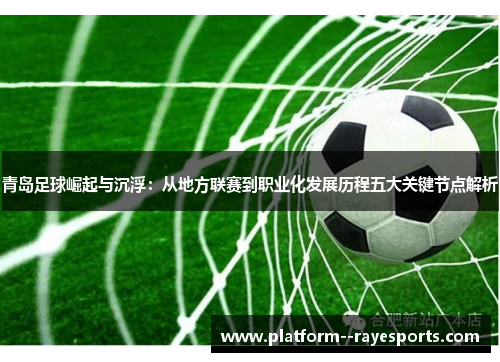 青岛足球崛起与沉浮：从地方联赛到职业化发展历程五大关键节点解析
