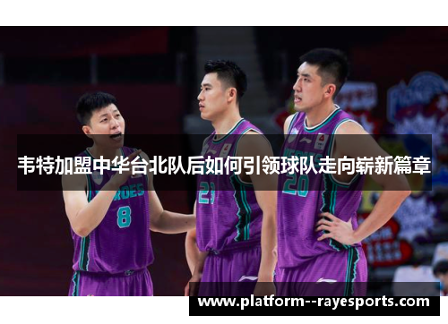 韦特加盟中华台北队后如何引领球队走向崭新篇章