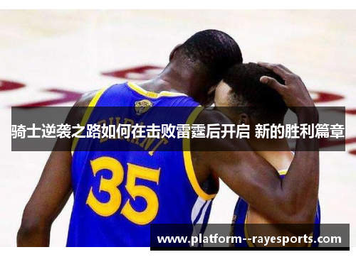 骑士逆袭之路如何在击败雷霆后开启 新的胜利篇章