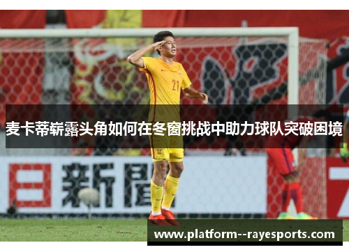 麦卡蒂崭露头角如何在冬窗挑战中助力球队突破困境