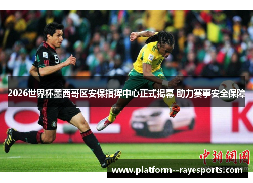 2026世界杯墨西哥区安保指挥中心正式揭幕 助力赛事安全保障