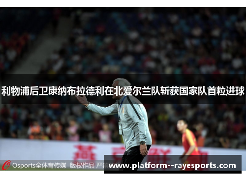 利物浦后卫康纳布拉德利在北爱尔兰队斩获国家队首粒进球