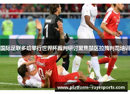 国际足联多哈举行世界杯裁判研讨聚焦禁区拉拽判罚培训