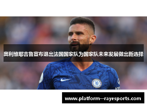奥利维耶吉鲁宣布退出法国国家队为国家队未来发展做出新选择