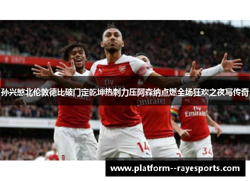 孙兴慜北伦敦德比破门定乾坤热刺力压阿森纳点燃全场狂欢之夜写传奇