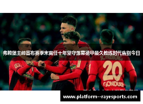 弗赖堡主帅宣布赛季末离任十年坚守落幕德甲最久教练时代告别今日