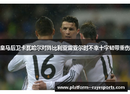 皇马后卫卡瓦哈尔对阵比利亚雷亚尔时不幸十字韧带重伤