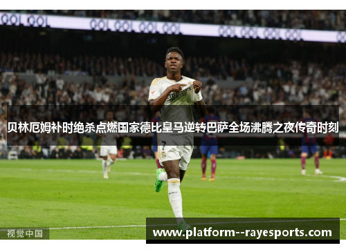 贝林厄姆补时绝杀点燃国家德比皇马逆转巴萨全场沸腾之夜传奇时刻