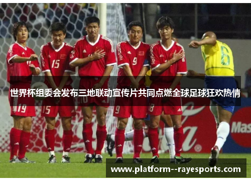 世界杯组委会发布三地联动宣传片共同点燃全球足球狂欢热情 世界杯组委会发布三地联动宣传片共同点燃全球足球狂欢热情