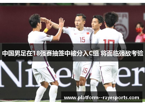 中国男足在18强赛抽签中被分入C组 将面临强敌考验