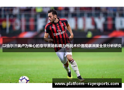 以恰尔汗奥卢为核心的意甲赛场影响力与战术价值观察深度全景分析研究 以恰尔汗奥卢为核心的意甲赛场影响力与战术价值观察深度全景分析研究