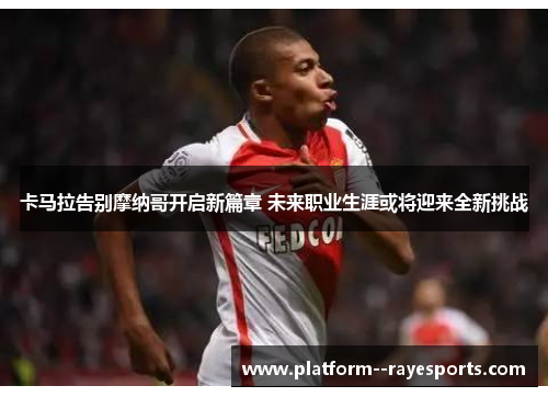 卡马拉告别摩纳哥开启新篇章 未来职业生涯或将迎来全新挑战 卡马拉告别摩纳哥开启新篇章 未来职业生涯或将迎来全新挑战