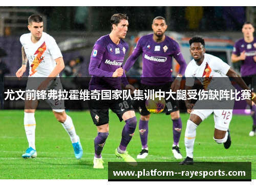 尤文前锋弗拉霍维奇国家队集训中大腿受伤缺阵比赛