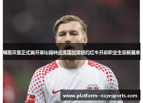 福斯贝里正式离开莱比锡转战美国加盟纽约红牛开启职业生涯新篇章