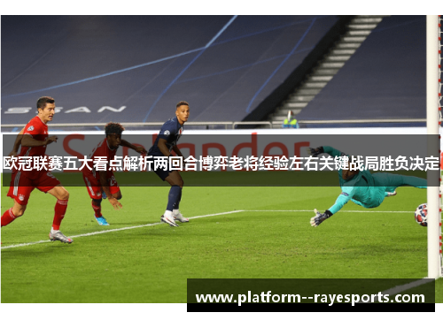 欧冠联赛五大看点解析两回合博弈老将经验左右关键战局胜负决定