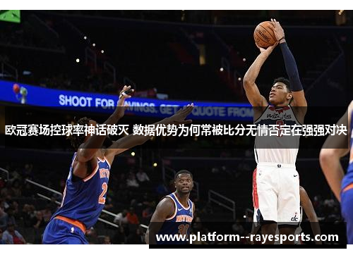 欧冠赛场控球率神话破灭 数据优势为何常被比分无情否定在强强对决 欧冠赛场控球率神话破灭 数据优势为何常被比分无情否定在强强对决