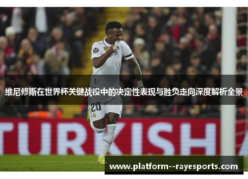 维尼修斯在世界杯关键战役中的决定性表现与胜负走向深度解析全景