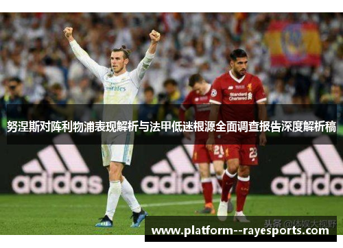 努涅斯对阵利物浦表现解析与法甲低迷根源全面调查报告深度解析稿 努涅斯对阵利物浦表现解析与法甲低迷根源全面调查报告深度解析稿
