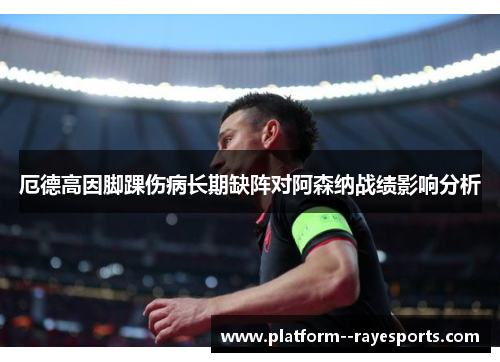 厄德高因脚踝伤病长期缺阵对阿森纳战绩影响分析 厄德高因脚踝伤病长期缺阵对阿森纳战绩影响分析