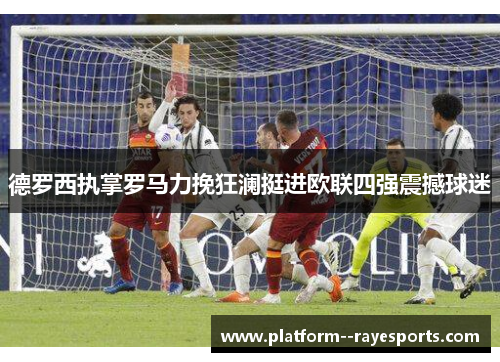 德罗西执掌罗马力挽狂澜挺进欧联四强震撼球迷 德罗西执掌罗马力挽狂澜挺进欧联四强震撼球迷