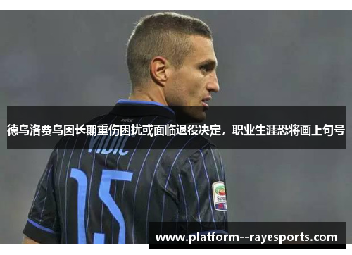 德乌洛费乌因长期重伤困扰或面临退役决定,职业生涯恐将画上句号 德乌洛费乌因长期重伤困扰或面临退役决定,职业生涯恐将画上句号