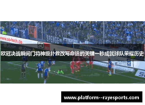 欧冠决战瞬间门将神级扑救改写命运的关键一秒成就球队荣耀历史 欧冠决战瞬间门将神级扑救改写命运的关键一秒成就球队荣耀历史