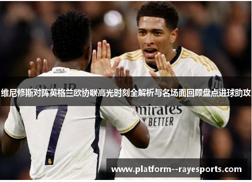 维尼修斯对阵英格兰欧协联高光时刻全解析与名场面回顾盘点进球助攻 维尼修斯对阵英格兰欧协联高光时刻全解析与名场面回顾盘点进球助攻
